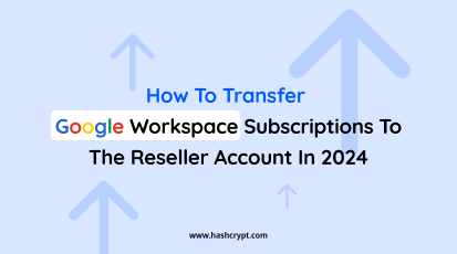 How to Transfer Google Workspace Subscriptions to the Reseller Account in 2024